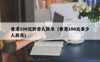香港100元折合人民币（香港100元多少人民币）