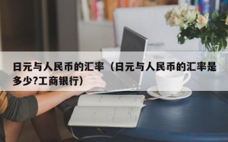 日元与人民币的汇率（日元与人民币的汇率是多少?工商银行）