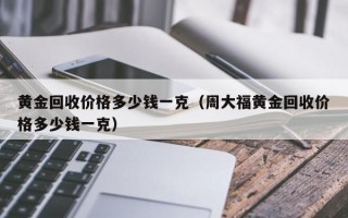 黄金回收价格多少钱一克（周大福黄金回收价格多少钱一克）