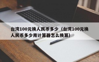 台湾100元换人民币多少（台湾100元换人民币多少用计算器怎么换算）