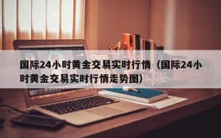 国际24小时黄金交易实时行情（国际24小时黄金交易实时行情走势图）