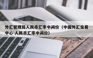 外汇管理局人民币汇率中间价（中国外汇交易中心 人民币汇率中间价）