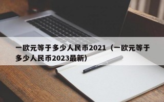 一欧元等于多少人民币2021（一欧元等于多少人民币2023最新）