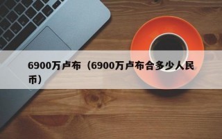 6900万卢布（6900万卢布合多少人民币）