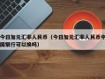 今日加元汇率人民币（今日加元汇率人民币中国银行可以换吗）