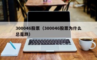 300046股票（300046股票为什么总是跌）