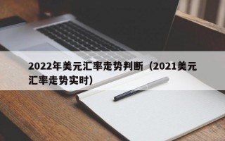 2022年美元汇率走势判断（2021美元汇率走势实时）