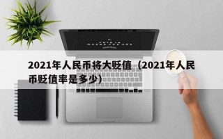 2021年人民币将大贬值（2021年人民币贬值率是多少）