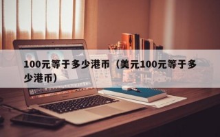 100元等于多少港币（美元100元等于多少港币）