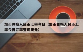 加币兑换人民币汇率今日（加币兑换人民币汇率今日汇率查询美元）