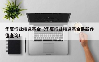 华夏行业精选基金（华夏行业精选基金最新净值查询）