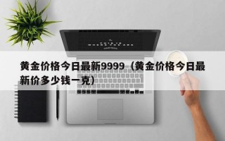 黄金价格今日最新9999（黄金价格今日最新价多少钱一克）