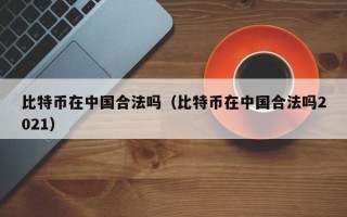 比特币在中国合法吗（比特币在中国合法吗2021）