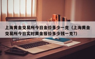 上海黄金交易所今日金价多少一克（上海黄金交易所今日实时黄金报价多少钱一克?）