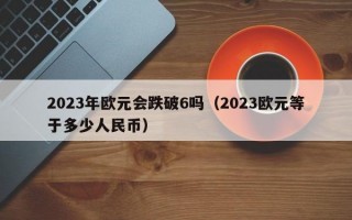 2023年欧元会跌破6吗（2023欧元等于多少人民币）