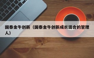 国泰金牛创新（国泰金牛创新成长混合的管理人）