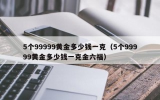 5个99999黄金多少钱一克（5个99999黄金多少钱一克金六福）