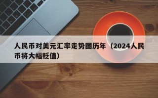 人民币对美元汇率走势图历年（2024人民币将大幅贬值）