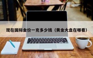 现在国际金价一克多少钱（黄金大盘在哪看）