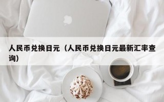 人民币兑换日元（人民币兑换日元最新汇率查询）