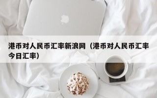 港币对人民币汇率新浪网（港币对人民币汇率今日汇率）