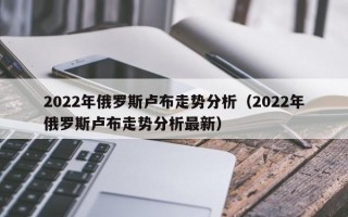 2022年俄罗斯卢布走势分析（2022年俄罗斯卢布走势分析最新）