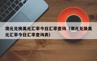 澳元兑换美元汇率今日汇率查询（澳元兑换美元汇率今日汇率查询表）