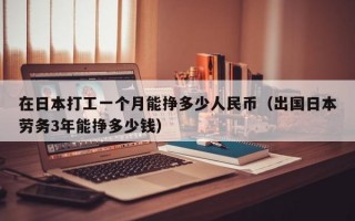 在日本打工一个月能挣多少人民币（出国日本劳务3年能挣多少钱）