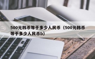 500元韩币等于多少人民币（500元韩币等于多少人民币b）