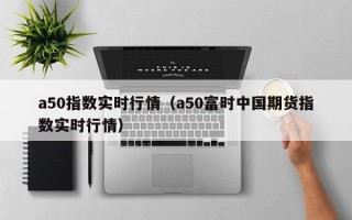 a50指数实时行情（a50富时中国期货指数实时行情）