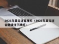 2021年美元还能涨吗（2021年美元还会继续往下跌吗）