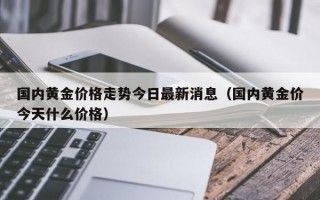 国内黄金价格走势今日最新消息（国内黄金价今天什么价格）