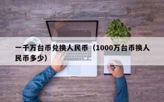 一千万台币兑换人民币（1000万台币换人民币多少）