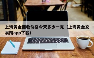 上海黄金回收价格今天多少一克（上海黄金交易所app下载）