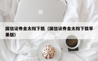 国信证券金太阳下载（国信证券金太阳下载苹果版）