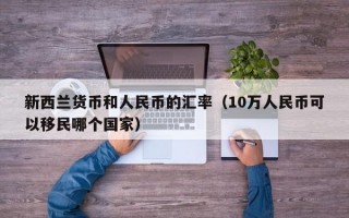 新西兰货币和人民币的汇率（10万人民币可以移民哪个国家）