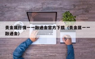 贵金属行情一一融通金官方下载（贵金属一一融通金）