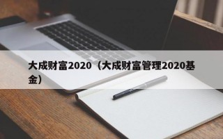 大成财富2020（大成财富管理2020基金）