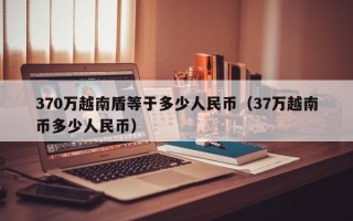 370万越南盾等于多少人民币（37万越南币多少人民币）