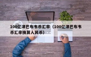 100亿津巴布韦币汇率（100亿津巴布韦币汇率换算人民币）