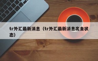 tr外汇最新消息（tr外汇最新消息出金状态）