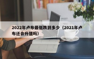 2022年卢布最低跌到多少（2021年卢布还会升值吗）