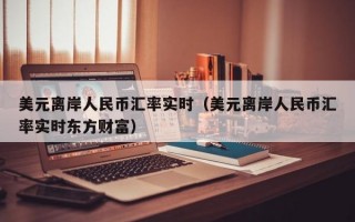 美元离岸人民币汇率实时（美元离岸人民币汇率实时东方财富）