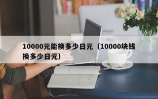 10000元能换多少日元（10000块钱换多少日元）