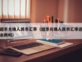 纽币兑换人民币汇率（纽币兑换人民币汇率还会跌吗）