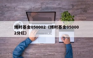 博时基金050002（博时基金050002分红）