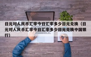 日元对人民币汇率今日汇率多少日元兑换（日元对人民币汇率今日汇率多少日元兑换中国银行）