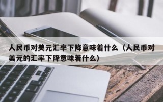 人民币对美元汇率下降意味着什么（人民币对美元的汇率下降意味着什么）