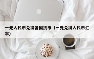 一元人民币兑换各国货币（一元兑换人民币汇率）