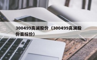 300499高澜股份（300499高澜股份目标价）